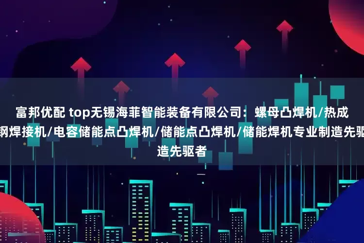 富邦优配 top无锡海菲智能装备有限公司:螺母凸焊机/热成型钢焊接机/电容储能点凸焊机/储能点凸焊机/储能焊机专业制造先驱者