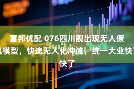 富邦优配 076四川舰出现无人僚机模型，快速无人化冲滩，统一大业快了