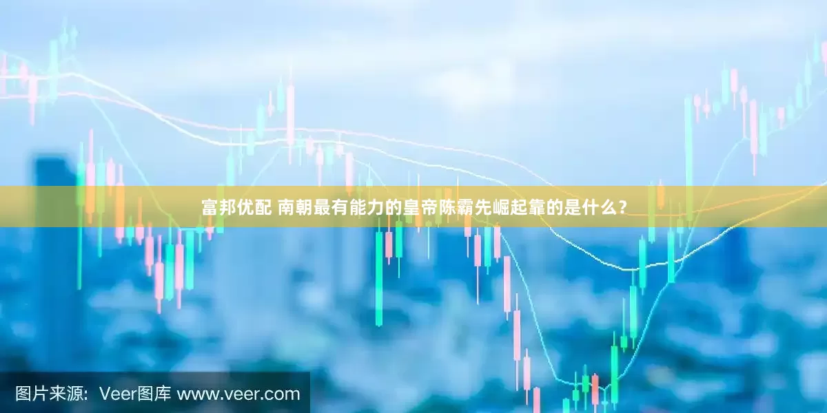 富邦优配 南朝最有能力的皇帝陈霸先崛起靠的是什么？