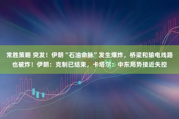 常胜策略 突发！伊朗“石油命脉”发生爆炸，桥梁和输电线路也被炸！伊朗：克制已结束，卡塔尔：中东局势接近失控