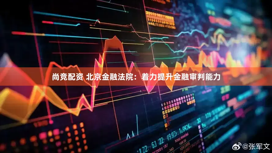 尚竞配资 北京金融法院：着力提升金融审判能力