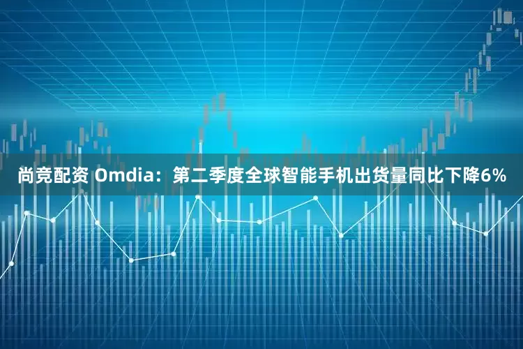 尚竞配资 Omdia：第二季度全球智能手机出货量同比下降6%