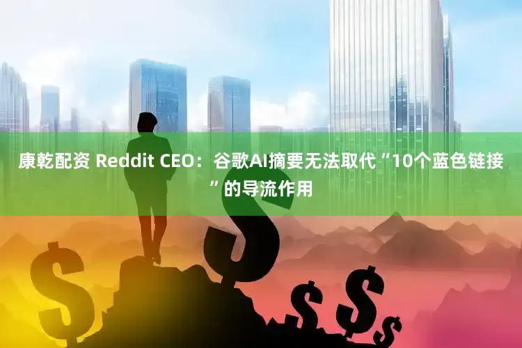 康乾配资 Reddit CEO：谷歌AI摘要无法取代“10个蓝色链接”的导流作用