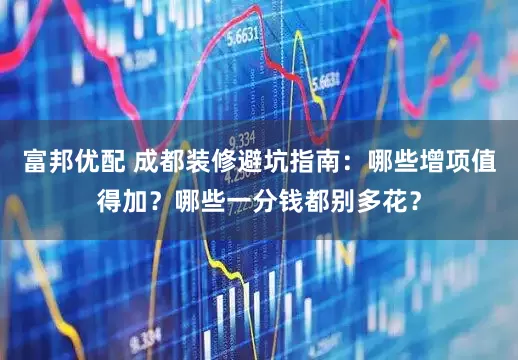 富邦优配 成都装修避坑指南：哪些增项值得加？哪些一分钱都别多花？
