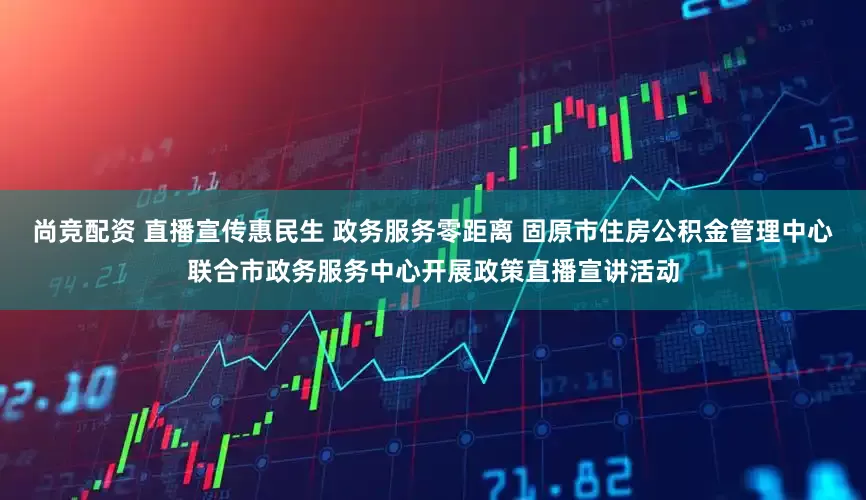 尚竞配资 直播宣传惠民生 政务服务零距离 固原市住房公积金管理中心联合市政务服务中心开展政策直播宣讲活动