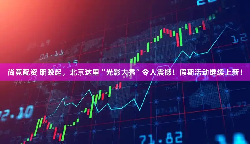 尚竞配资 明晚起，北京这里“光影大秀”令人震撼！假期活动继续上新！